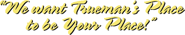 We want Trueman's Place to be Your Place!